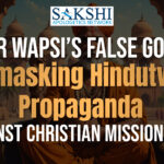 Ghar Wapsi’s False Gospel: Unmasking Hindutva’s Propaganda Against Christian Missionaries